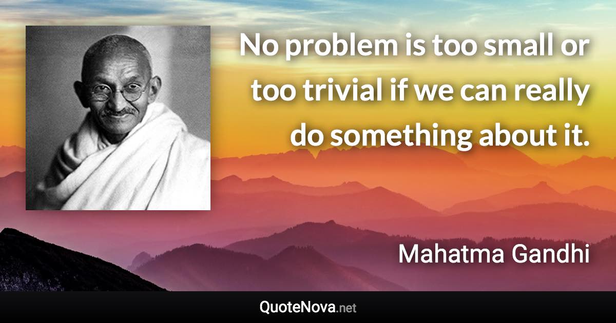 No problem is too small or too trivial if we can really do something about it. - Mahatma Gandhi quote