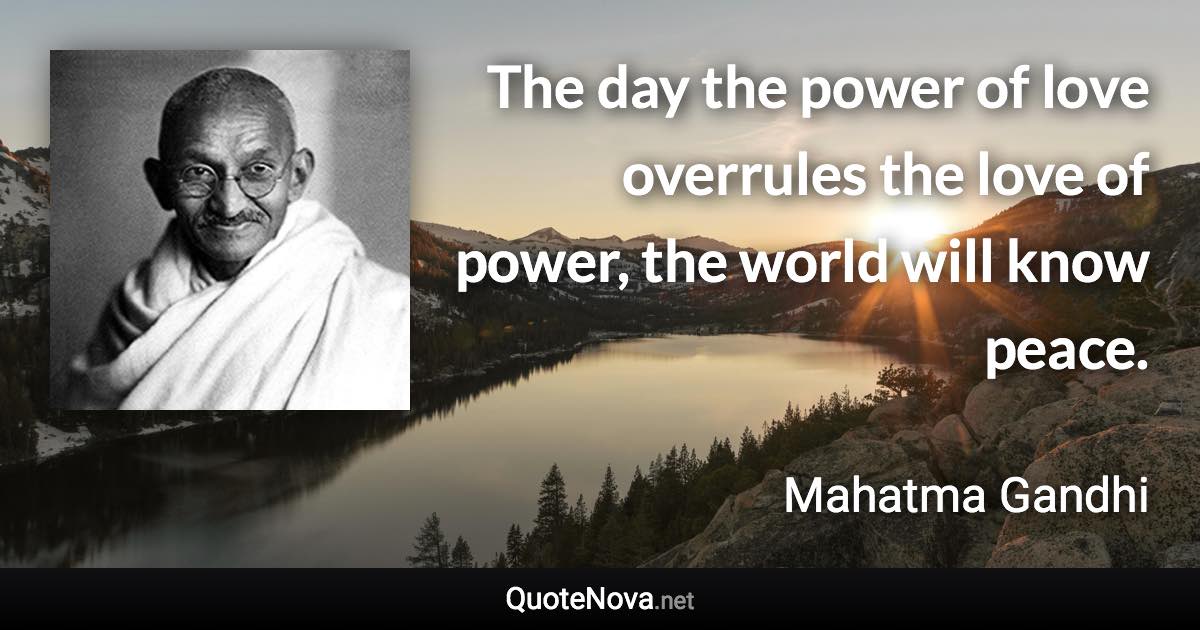 The day the power of love overrules the love of power, the world will know peace. - Mahatma Gandhi quote