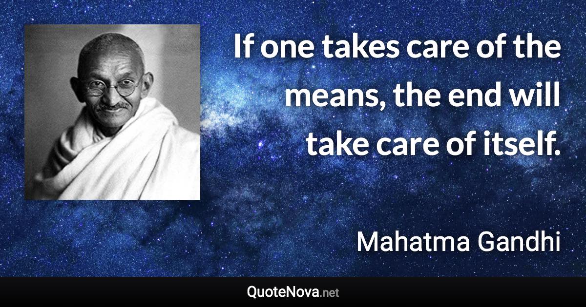 If one takes care of the means, the end will take care of itself. - Mahatma Gandhi quote