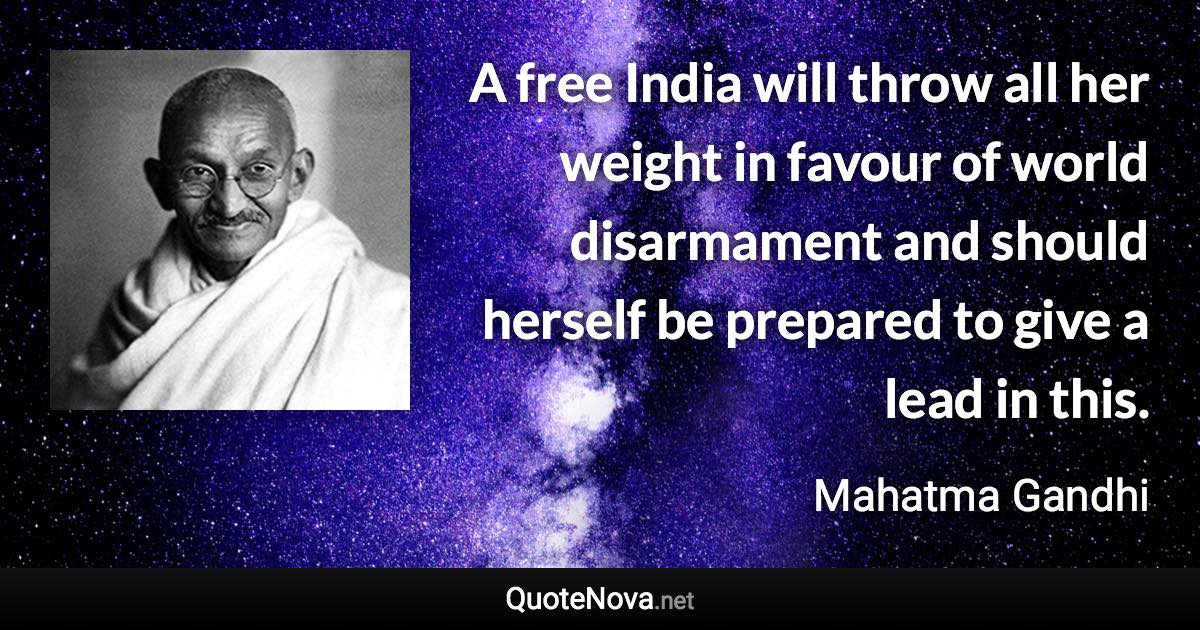 A free India will throw all her weight in favour of world disarmament and should herself be prepared to give a lead in this. - Mahatma Gandhi quote