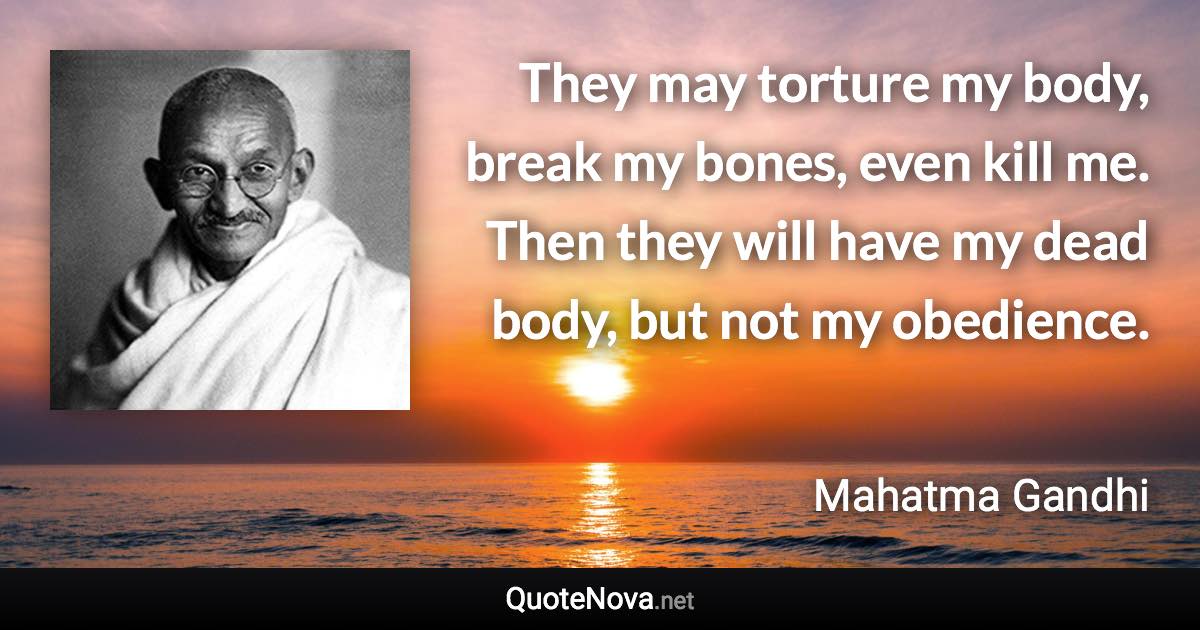 They may torture my body, break my bones, even kill me. Then they will have my dead body, but not my obedience. - Mahatma Gandhi quote