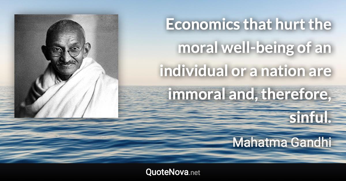 Economics that hurt the moral well-being of an individual or a nation are immoral and, therefore, sinful. - Mahatma Gandhi quote