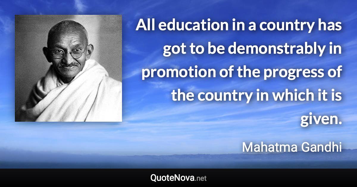 All education in a country has got to be demonstrably in promotion of the progress of the country in which it is given. - Mahatma Gandhi quote