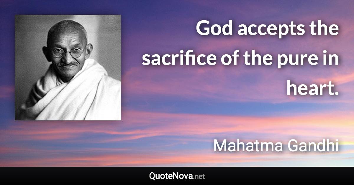 God accepts the sacrifice of the pure in heart. - Mahatma Gandhi quote