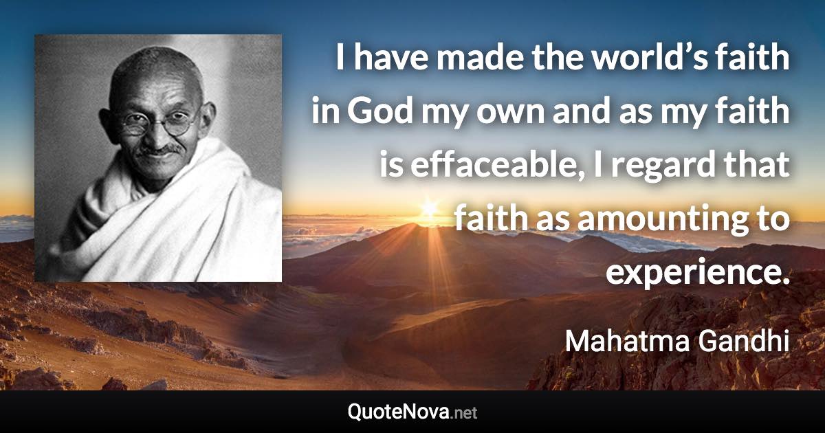 I have made the world’s faith in God my own and as my faith is effaceable, I regard that faith as amounting to experience. - Mahatma Gandhi quote