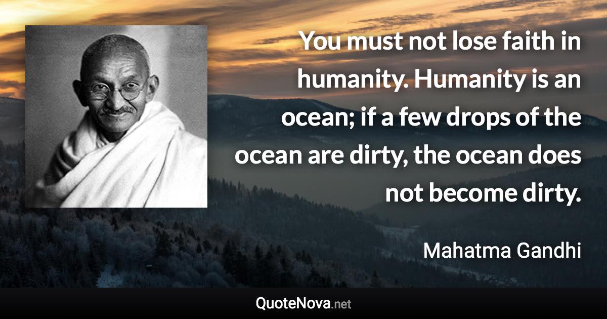You must not lose faith in humanity. Humanity is an ocean; if a few drops of the ocean are dirty, the ocean does not become dirty. - Mahatma Gandhi quote