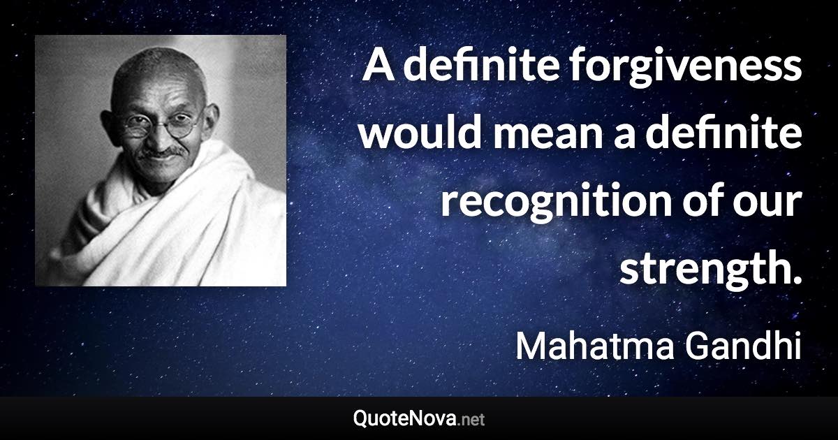 A definite forgiveness would mean a definite recognition of our strength. - Mahatma Gandhi quote