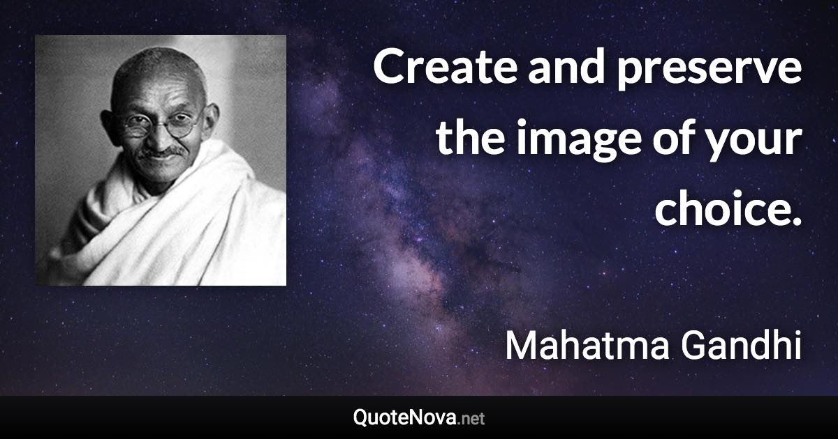Create and preserve the image of your choice. - Mahatma Gandhi quote