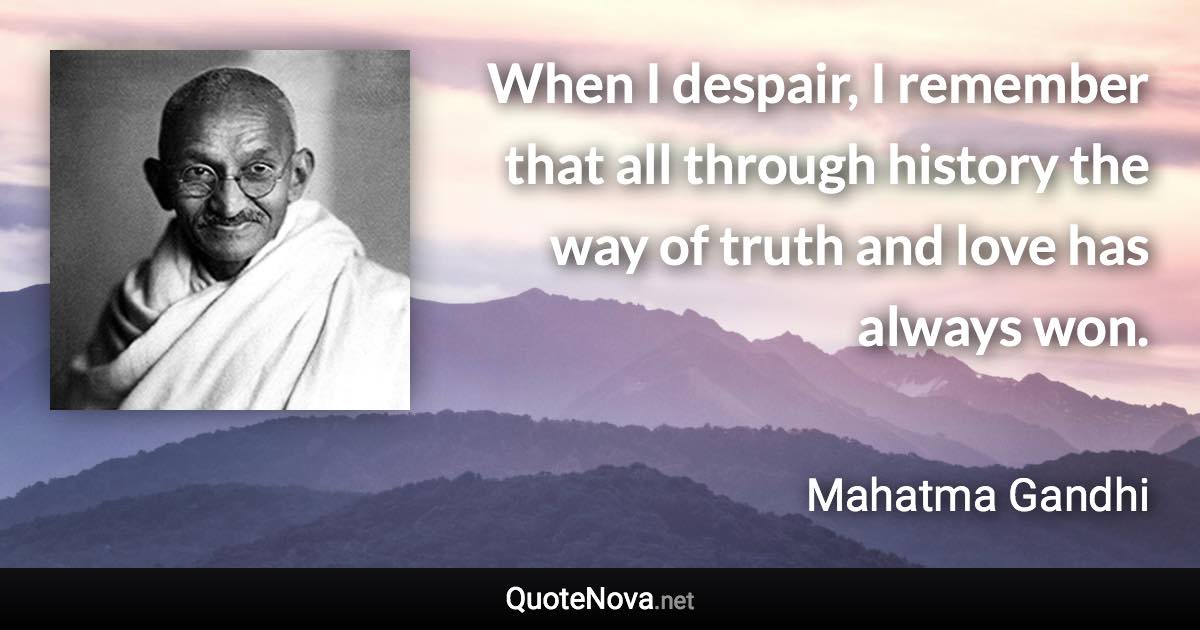 When I despair, I remember that all through history the way of truth and love has always won. - Mahatma Gandhi quote