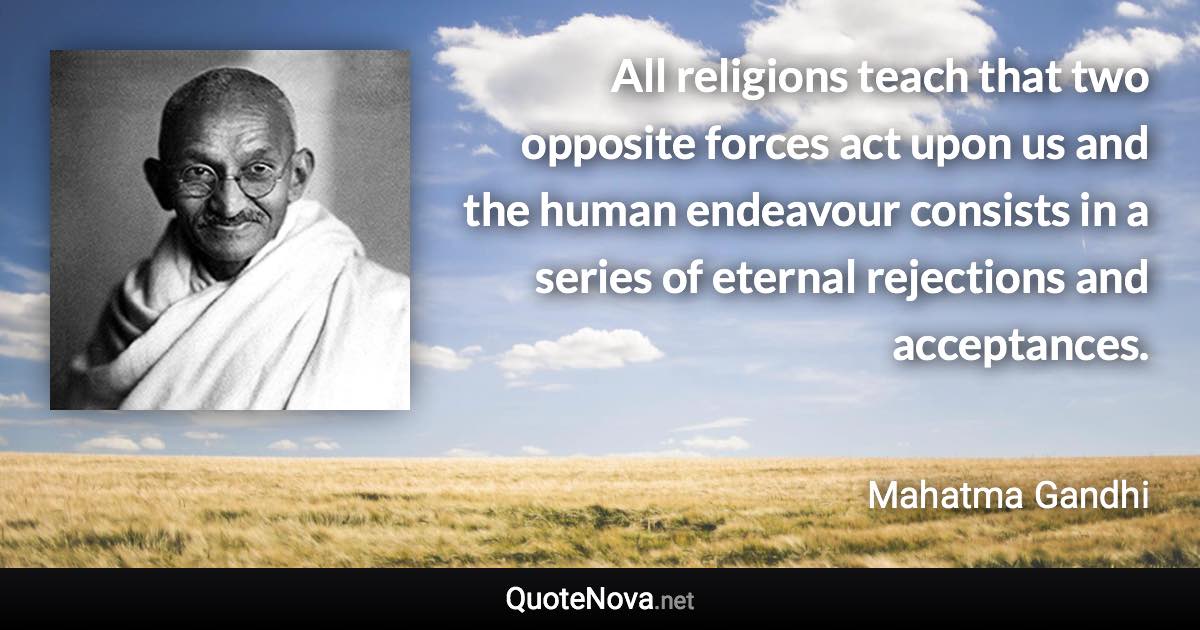 All religions teach that two opposite forces act upon us and the human endeavour consists in a series of eternal rejections and acceptances. - Mahatma Gandhi quote