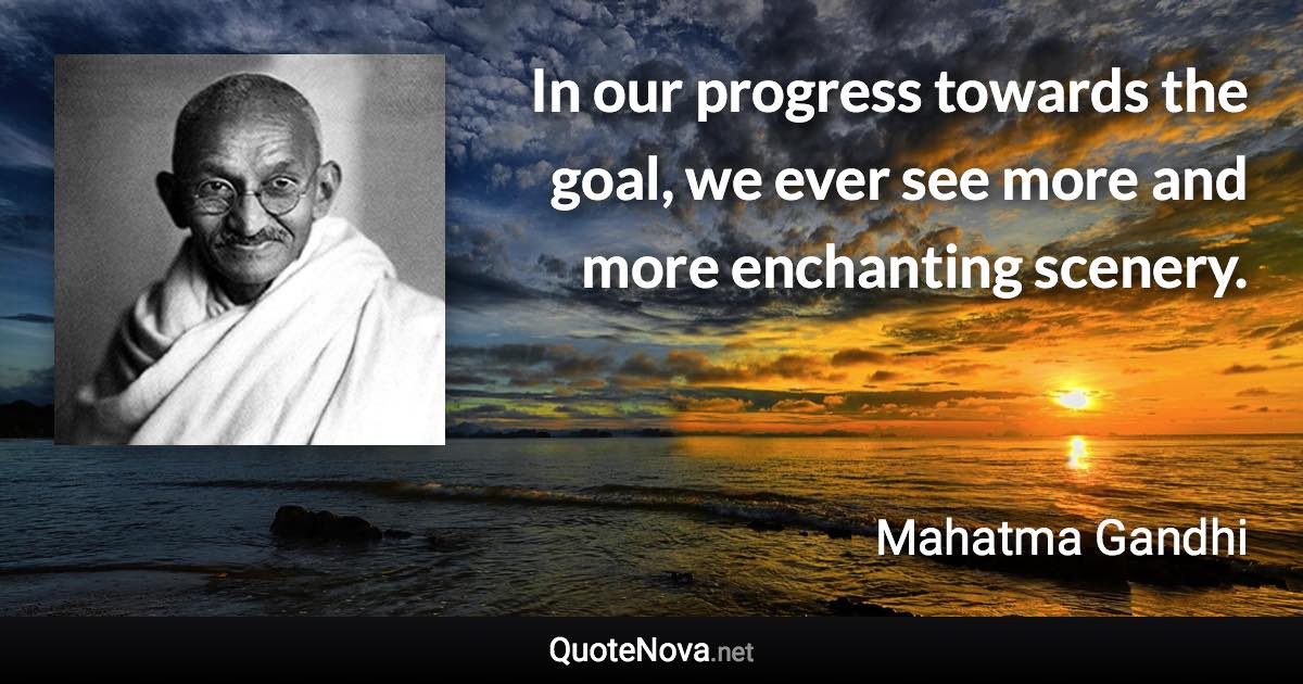 In our progress towards the goal, we ever see more and more enchanting scenery. - Mahatma Gandhi quote