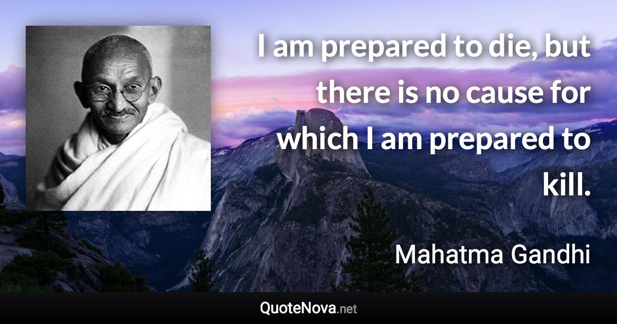 I am prepared to die, but there is no cause for which I am prepared to kill. - Mahatma Gandhi quote