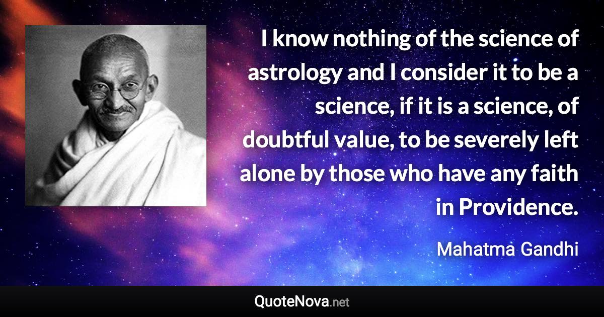 I know nothing of the science of astrology and I consider it to be a science, if it is a science, of doubtful value, to be severely left alone by those who have any faith in Providence. - Mahatma Gandhi quote