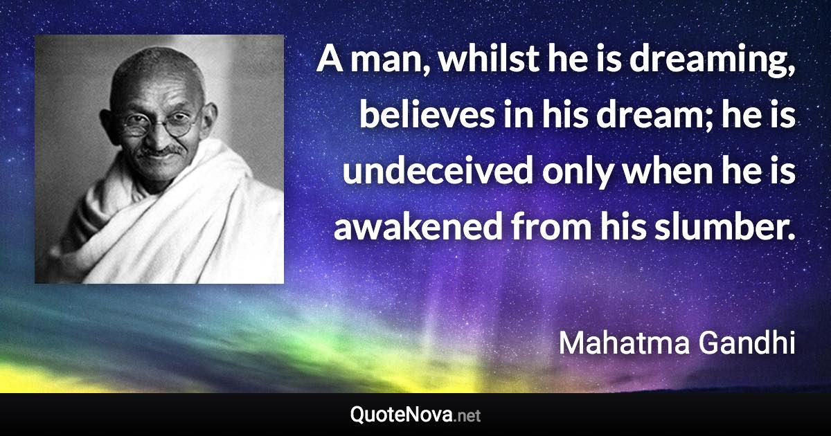 A man, whilst he is dreaming, believes in his dream; he is undeceived only when he is awakened from his slumber. - Mahatma Gandhi quote