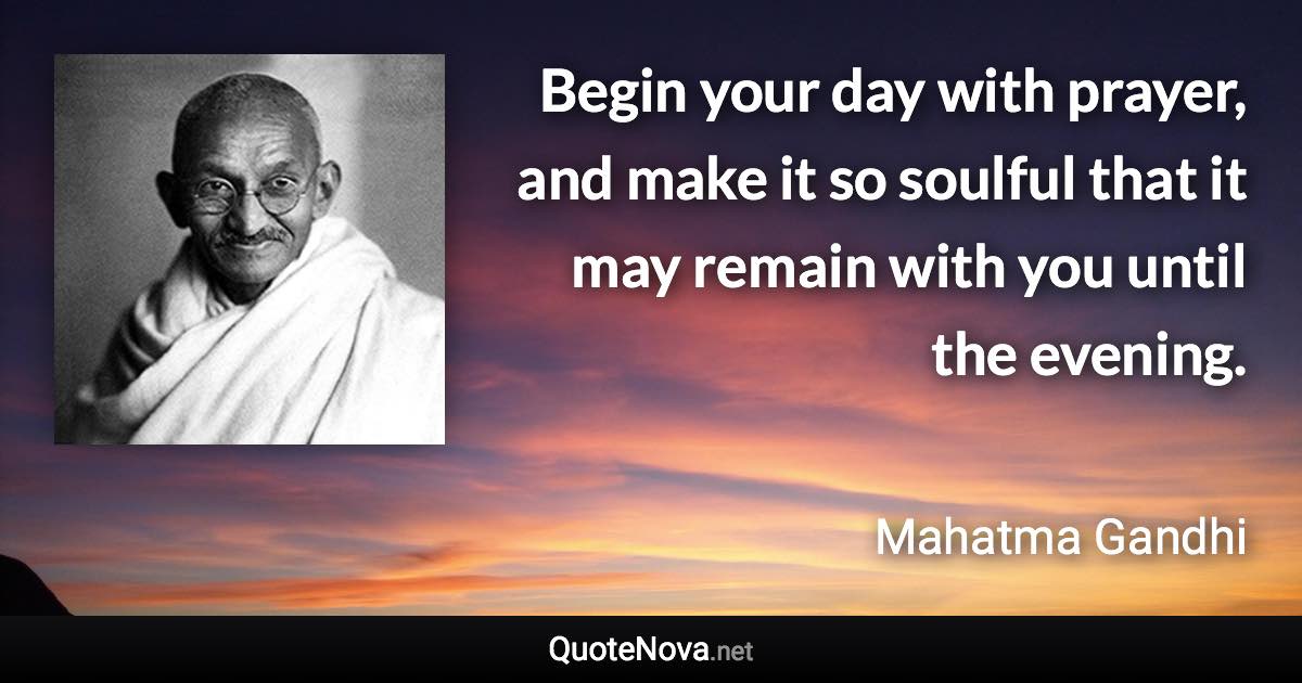 Begin your day with prayer, and make it so soulful that it may remain with you until the evening. - Mahatma Gandhi quote