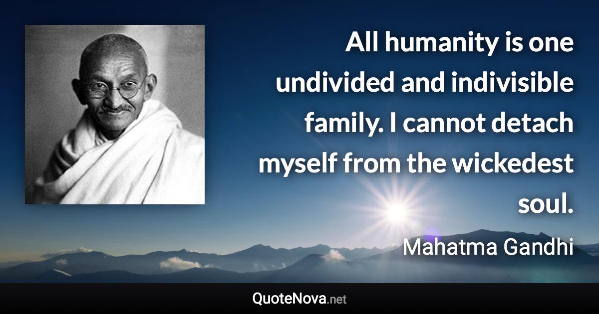 All humanity is one undivided and indivisible family. I cannot detach myself from the wickedest soul. - Mahatma Gandhi quote