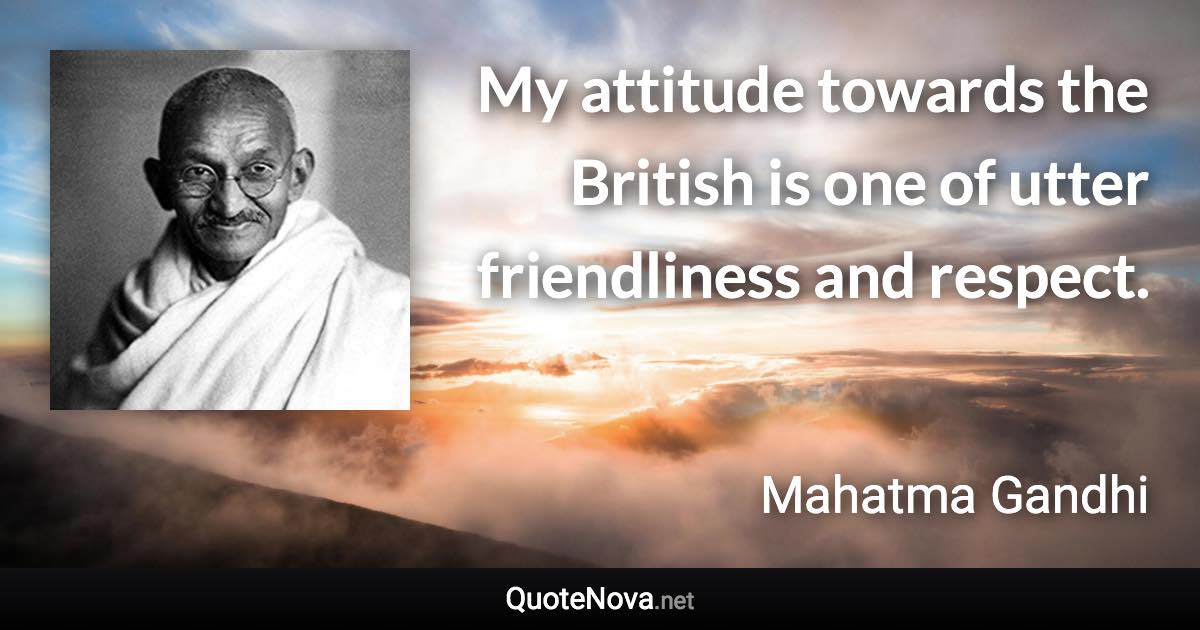 My attitude towards the British is one of utter friendliness and respect. - Mahatma Gandhi quote