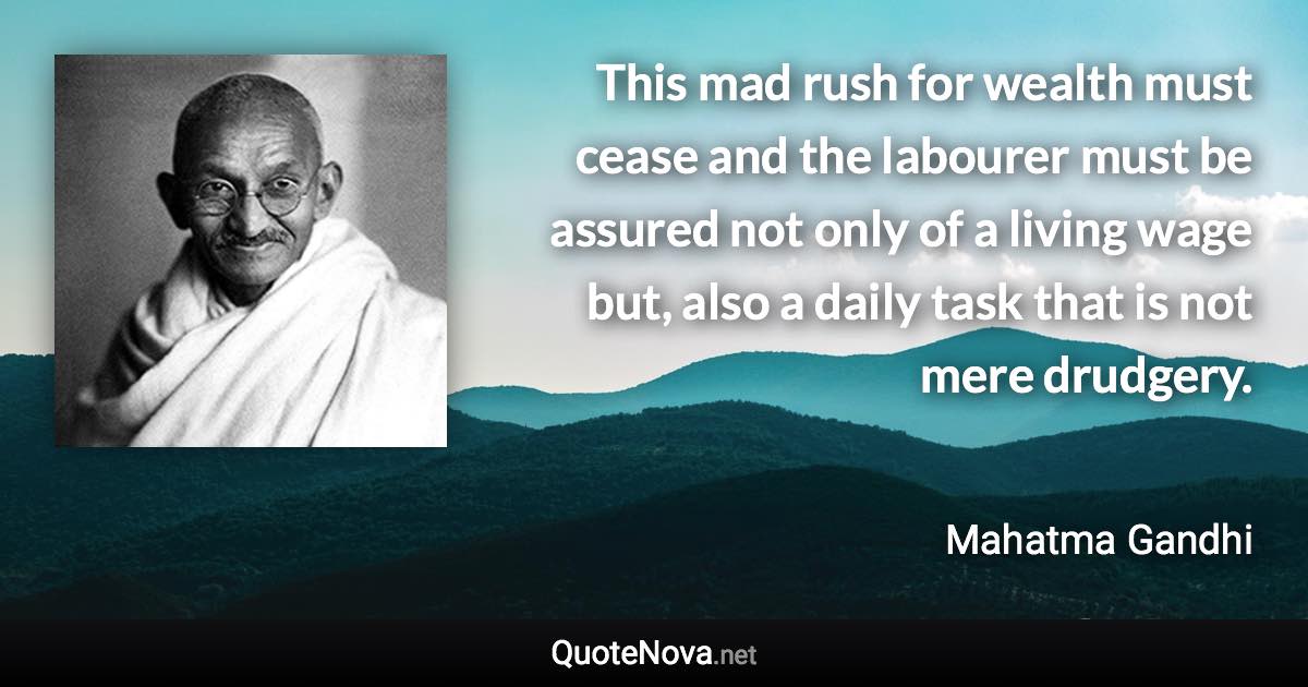 This mad rush for wealth must cease and the labourer must be assured not only of a living wage but, also a daily task that is not mere drudgery. - Mahatma Gandhi quote