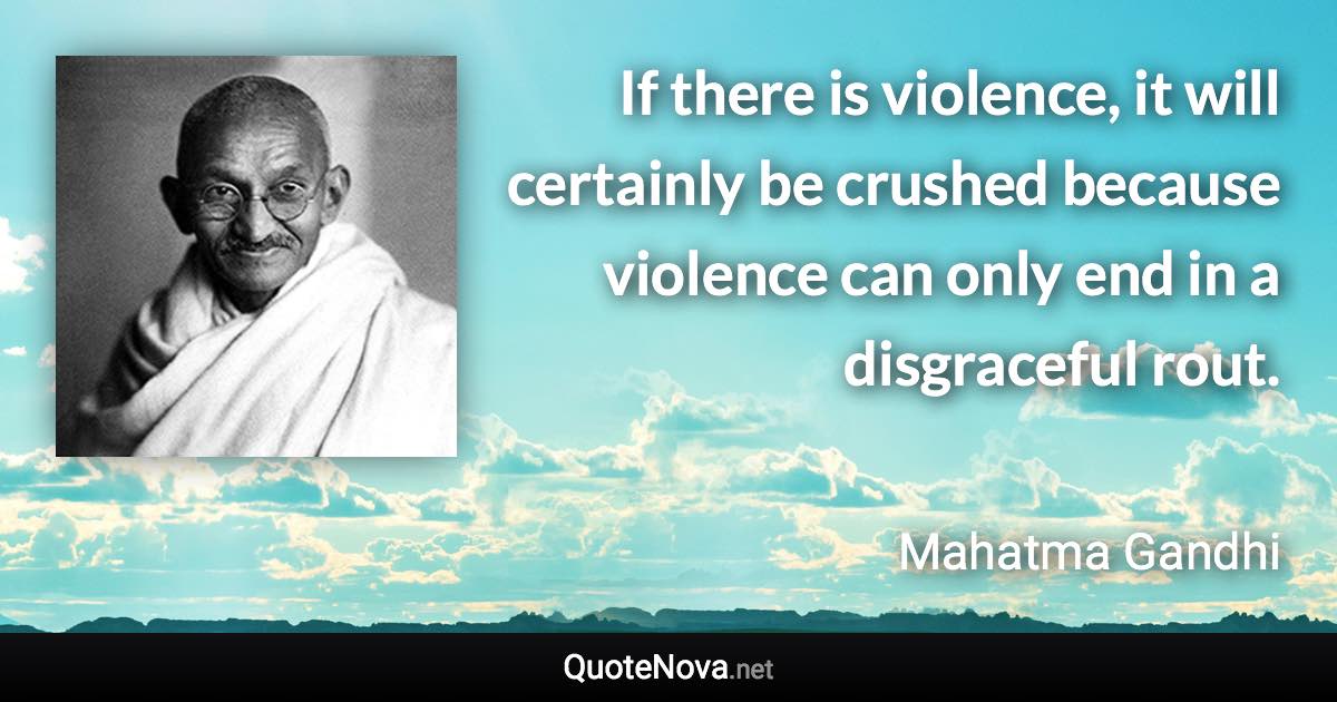 If there is violence, it will certainly be crushed because violence can only end in a disgraceful rout. - Mahatma Gandhi quote