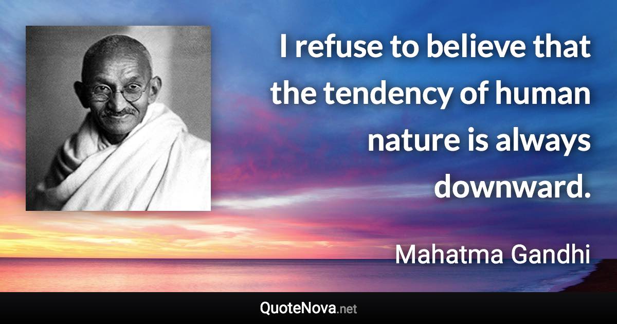 I refuse to believe that the tendency of human nature is always downward. - Mahatma Gandhi quote