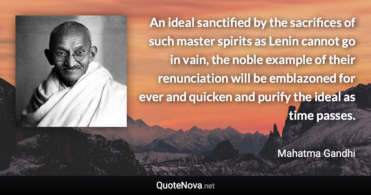 An ideal sanctified by the sacrifices of such master spirits as Lenin cannot go in vain, the noble example of their renunciation will be emblazoned for ever and quicken and purify the ideal as time passes. - Mahatma Gandhi quote