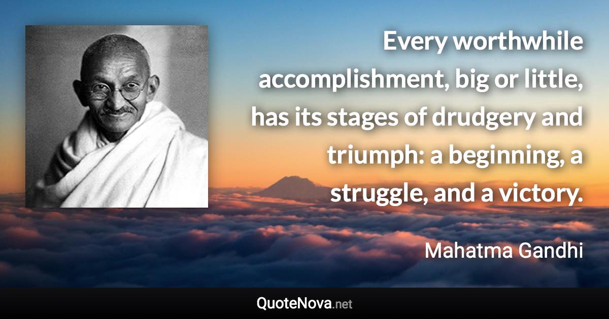 Every worthwhile accomplishment, big or little, has its stages of drudgery and triumph: a beginning, a struggle, and a victory. - Mahatma Gandhi quote