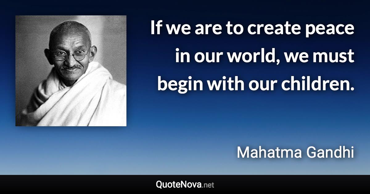 If we are to create peace in our world, we must begin with our children. - Mahatma Gandhi quote