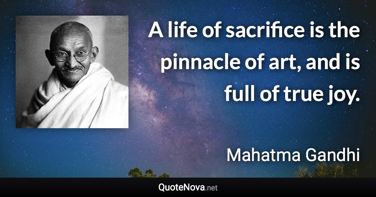 A life of sacrifice is the pinnacle of art, and is full of true joy. - Mahatma Gandhi quote