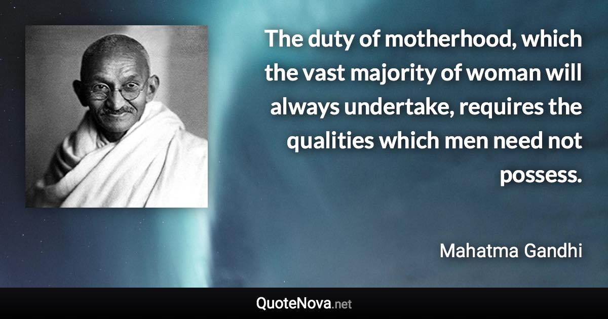 The duty of motherhood, which the vast majority of woman will always undertake, requires the qualities which men need not possess. - Mahatma Gandhi quote