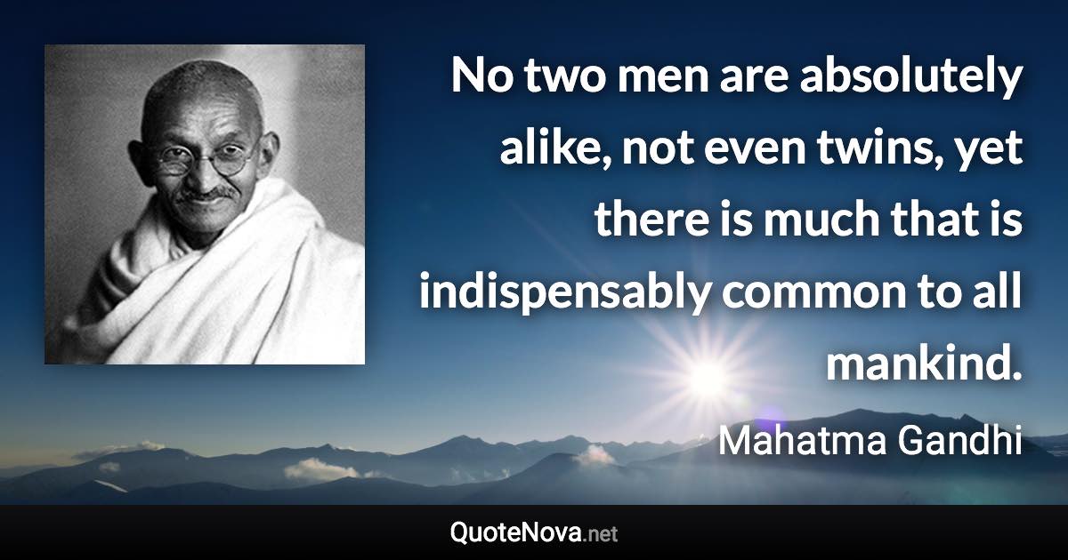 No two men are absolutely alike, not even twins, yet there is much that is indispensably common to all mankind. - Mahatma Gandhi quote