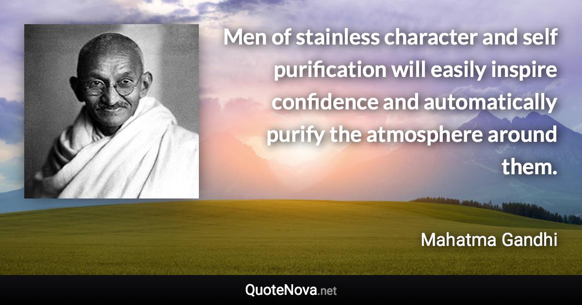 Men of stainless character and self purification will easily inspire confidence and automatically purify the atmosphere around them. - Mahatma Gandhi quote