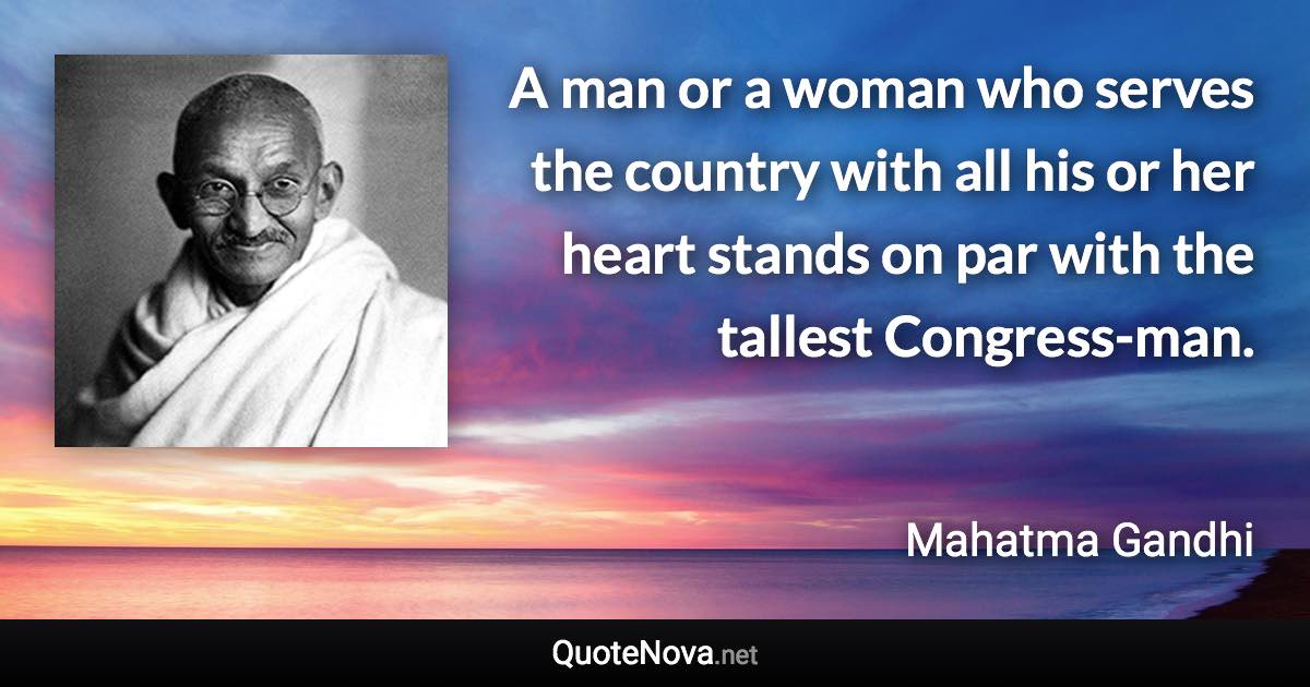 A man or a woman who serves the country with all his or her heart stands on par with the tallest Congress-man. - Mahatma Gandhi quote