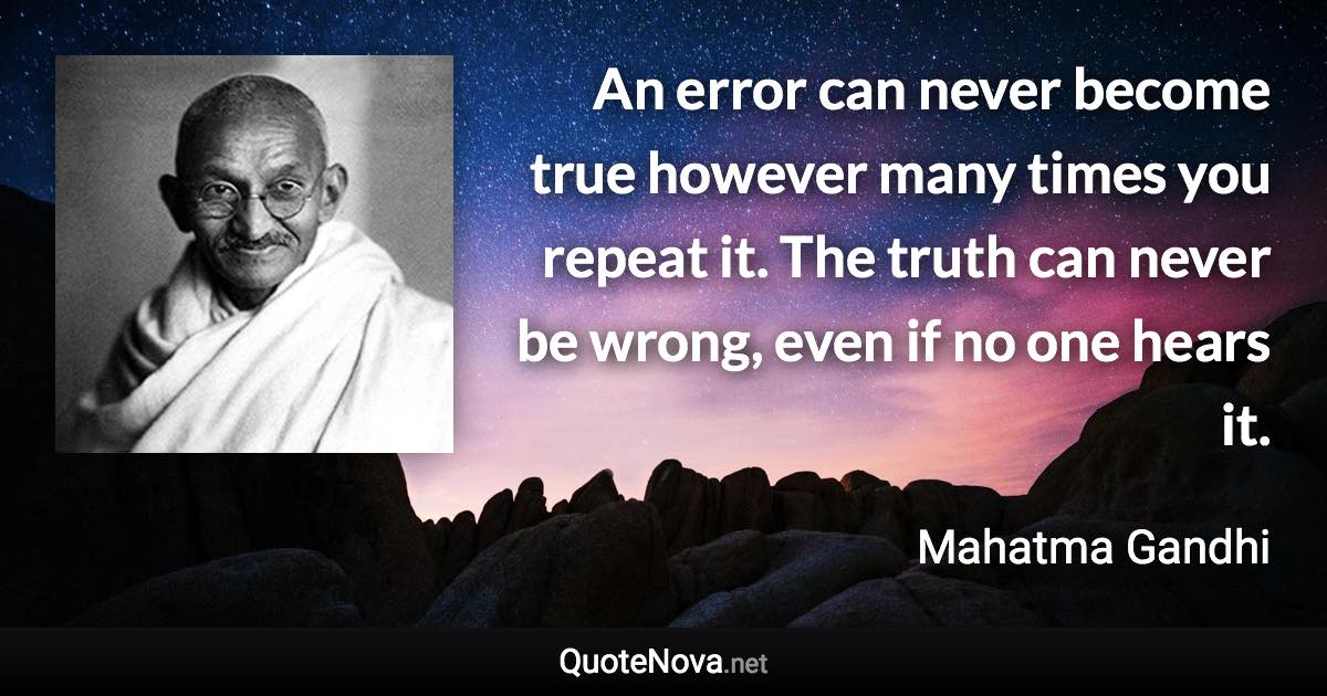An error can never become true however many times you repeat it. The truth can never be wrong, even if no one hears it. - Mahatma Gandhi quote
