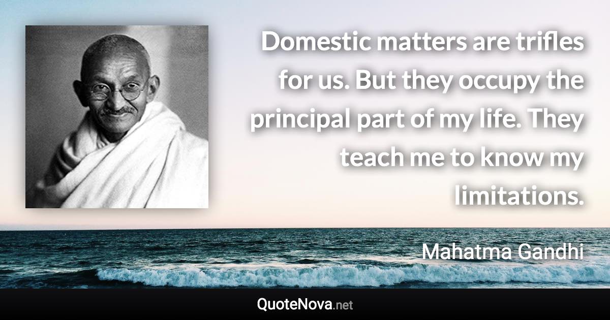 Domestic matters are trifles for us. But they occupy the principal part of my life. They teach me to know my limitations. - Mahatma Gandhi quote