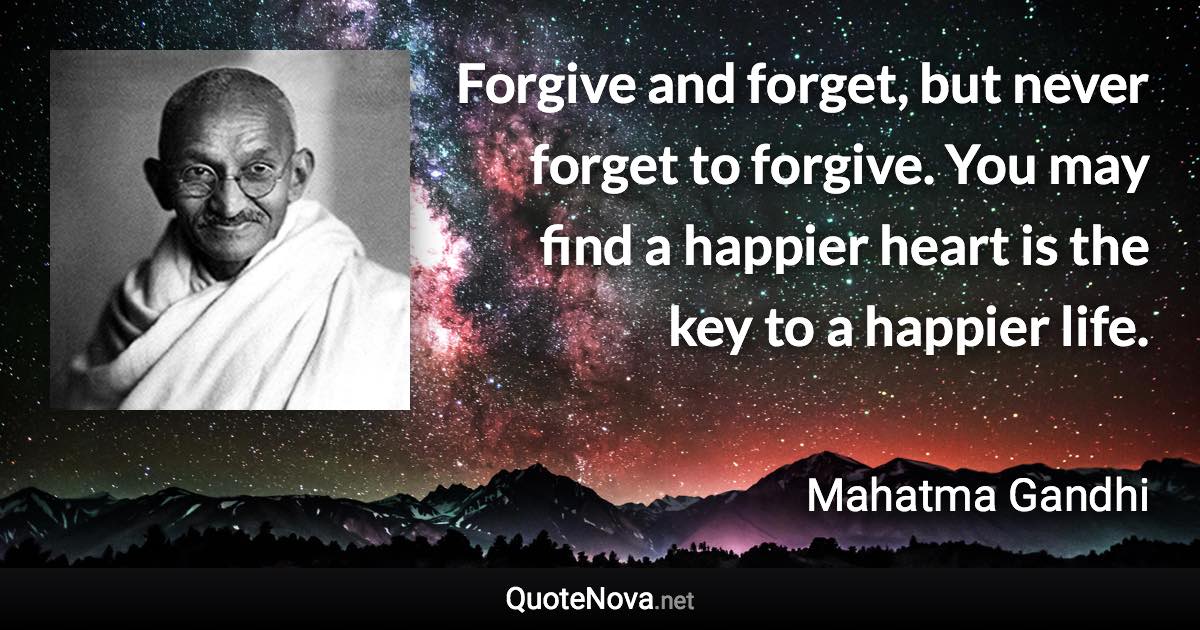 Forgive and forget, but never forget to forgive. You may find a happier heart is the key to a happier life. - Mahatma Gandhi quote