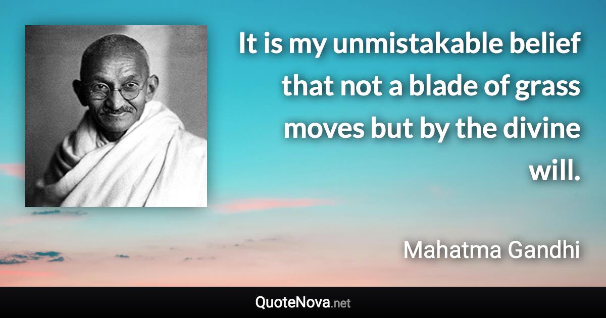 It is my unmistakable belief that not a blade of grass moves but by the divine will. - Mahatma Gandhi quote