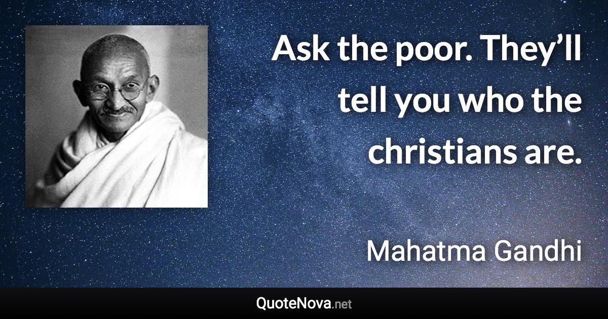 Ask the poor. They’ll tell you who the christians are. - Mahatma Gandhi quote