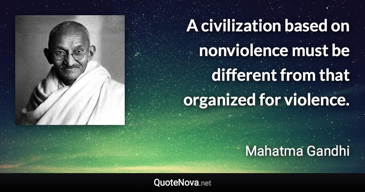 A civilization based on nonviolence must be different from that organized for violence. - Mahatma Gandhi quote