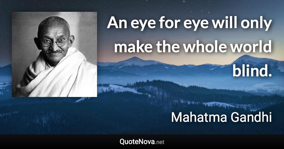 An eye for eye will only make the whole world blind. - Mahatma Gandhi quote