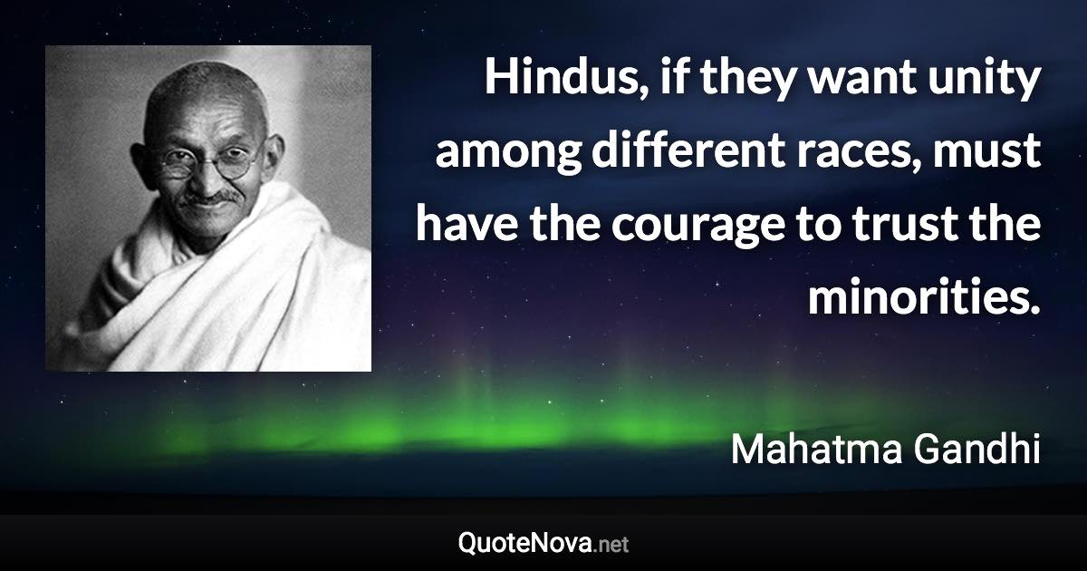 Hindus, if they want unity among different races, must have the courage to trust the minorities. - Mahatma Gandhi quote