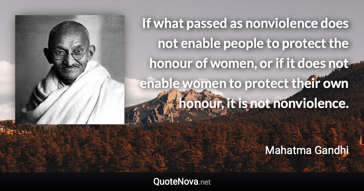 If what passed as nonviolence does not enable people to protect the honour of women, or if it does not enable women to protect their own honour, it is not nonviolence. - Mahatma Gandhi quote