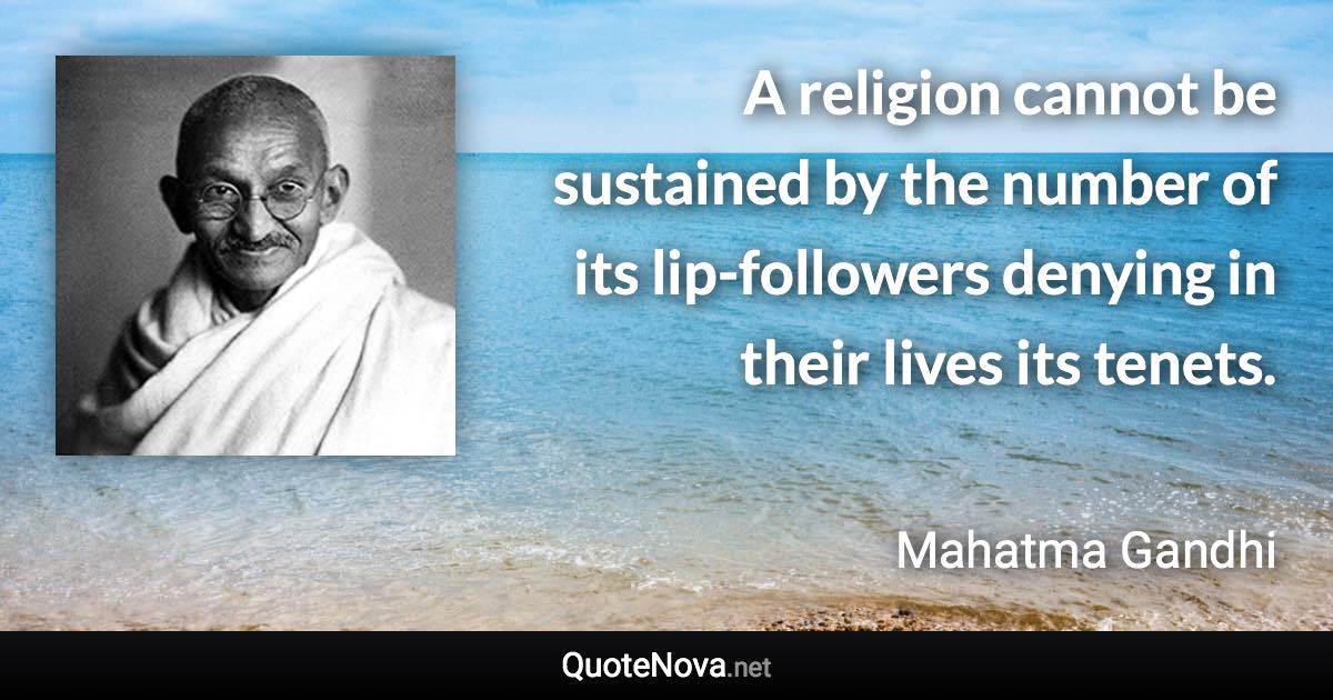 A religion cannot be sustained by the number of its lip-followers denying in their lives its tenets. - Mahatma Gandhi quote