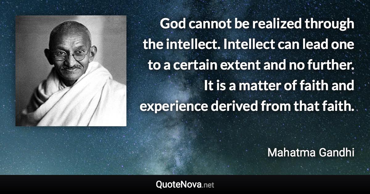 God cannot be realized through the intellect. Intellect can lead one to a certain extent and no further. It is a matter of faith and experience derived from that faith. - Mahatma Gandhi quote