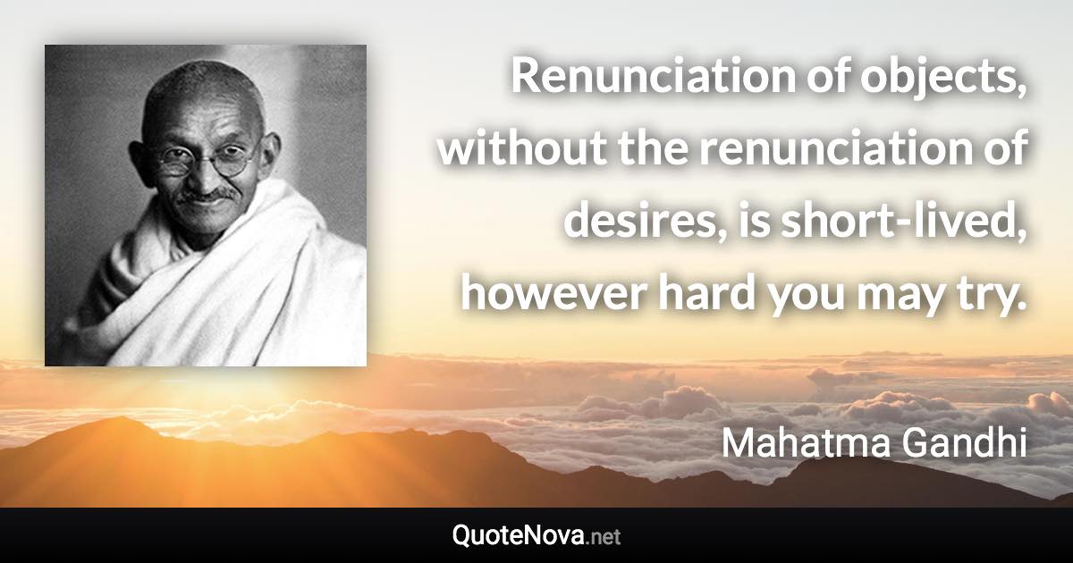 Renunciation of objects, without the renunciation of desires, is short-lived, however hard you may try. - Mahatma Gandhi quote