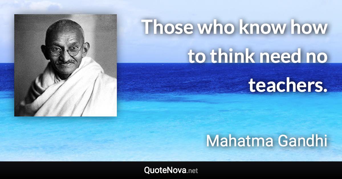 Those who know how to think need no teachers. - Mahatma Gandhi quote