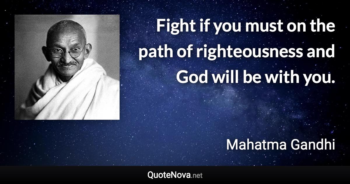 Fight if you must on the path of righteousness and God will be with you. - Mahatma Gandhi quote