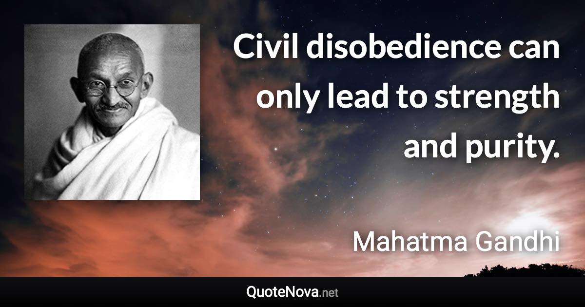 Civil disobedience can only lead to strength and purity. - Mahatma Gandhi quote