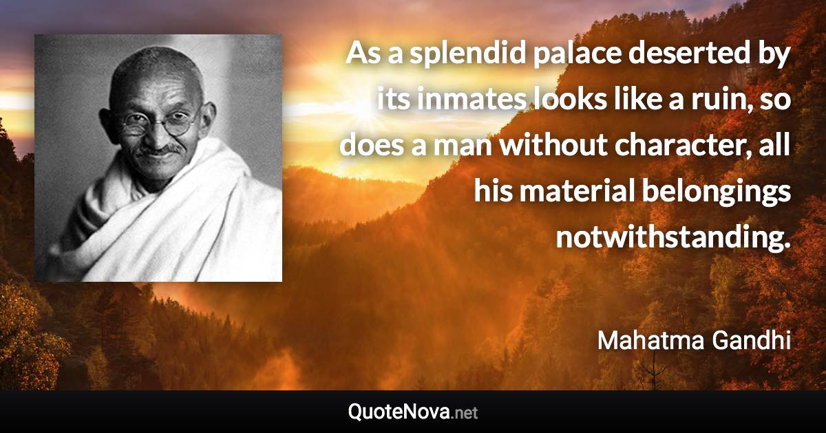 As a splendid palace deserted by its inmates looks like a ruin, so does a man without character, all his material belongings notwithstanding. - Mahatma Gandhi quote