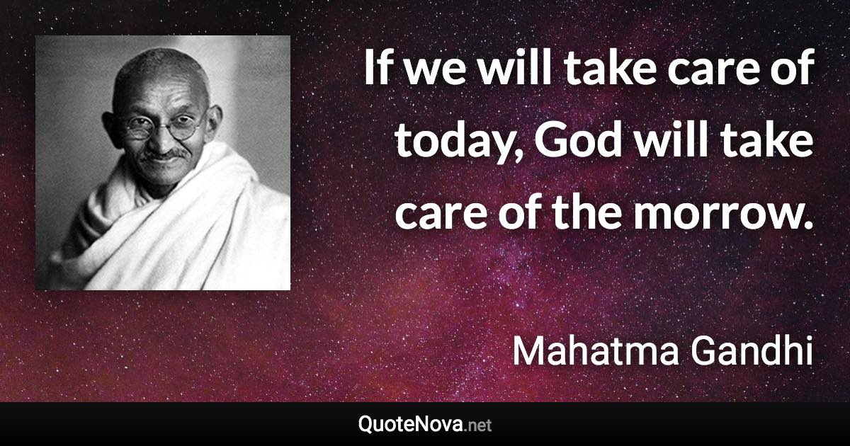 If we will take care of today, God will take care of the morrow. - Mahatma Gandhi quote