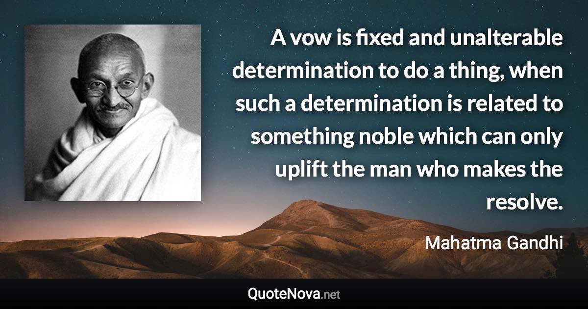 A vow is fixed and unalterable determination to do a thing, when such a determination is related to something noble which can only uplift the man who makes the resolve. - Mahatma Gandhi quote